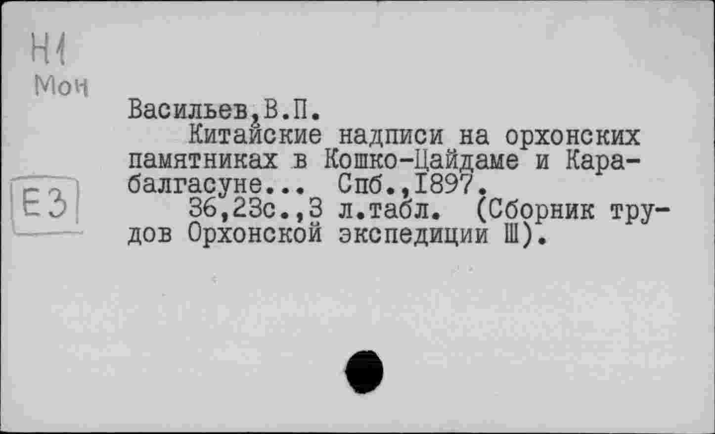 ﻿Васильев,В.П.
Китайские надписи на орхонских памятниках в Кошко-Цайдаме и Кара-балгасуне... Спб.,1897.
36,23с.,3 л.табл. (Сборник трудов Орхонской экспедиции Ш).